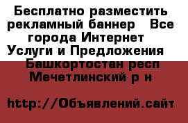 Бесплатно разместить рекламный баннер - Все города Интернет » Услуги и Предложения   . Башкортостан респ.,Мечетлинский р-н